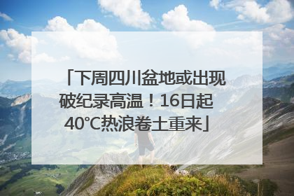 下周四川盆地或出现破纪录高温！16日起40℃热浪卷土重来