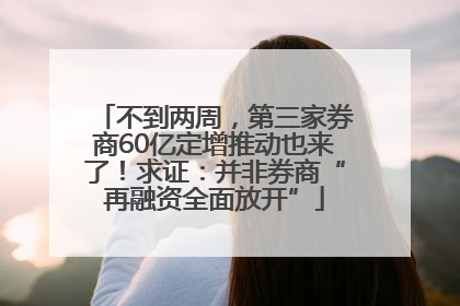 不到两周，第三家券商60亿定增推动也来了！求证：并非券商“再融资全面放开”