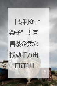 专利变“票子”！宜昌茶企凭它撬动千万出口订单