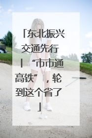东北振兴 交通先行丨“市市通高铁”，轮到这个省了