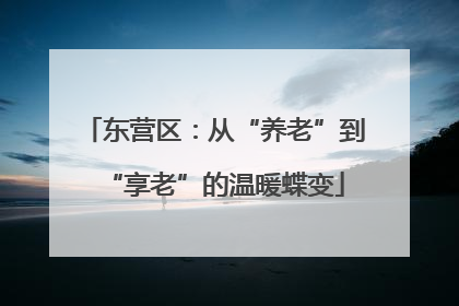 东营区：从“养老”到“享老”的温暖蝶变