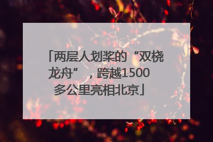 两层人划桨的“双桡龙舟”，跨越1500多公里亮相北京