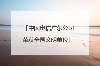 中国电信广东公司荣获全国文明单位