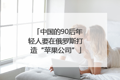 中国的90后年轻人要在俄罗斯打造“苹果公司”