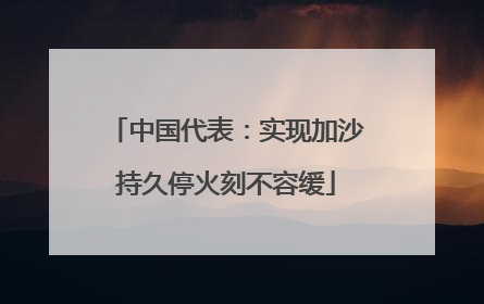 中国代表：实现加沙持久停火刻不容缓
