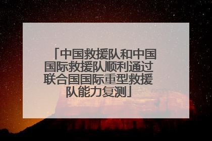 中国救援队和中国国际救援队顺利通过联合国国际重型救援队能力复测