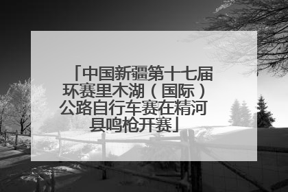 中国新疆第十七届环赛里木湖（国际）公路自行车赛在精河县鸣枪开赛