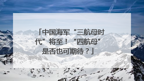 中国海军“三航母时代”将至！“四航母”是否也可期待？