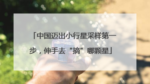 中国迈出小行星采样第一步，伸手去“摘”哪颗星