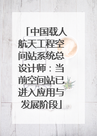 中国载人航天工程空间站系统总设计师：当前空间站已进入应用与发展阶段