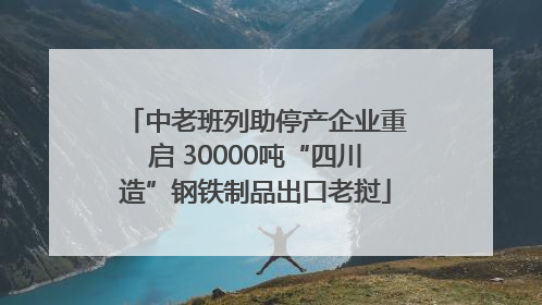 中老班列助停产企业重启 30000吨“四川造”钢铁制品出口老挝