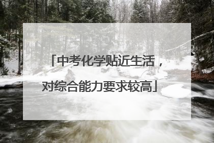 中考化学贴近生活，对综合能力要求较高