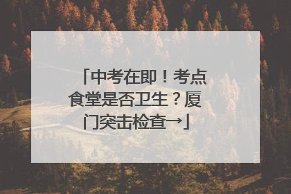 中考在即！考点食堂是否卫生？厦门突击检查→