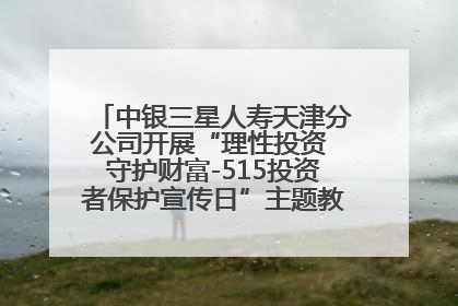中银三星人寿天津分公司开展“理性投资 守护财富-515投资者保护宣传日”主题教育宣传活动