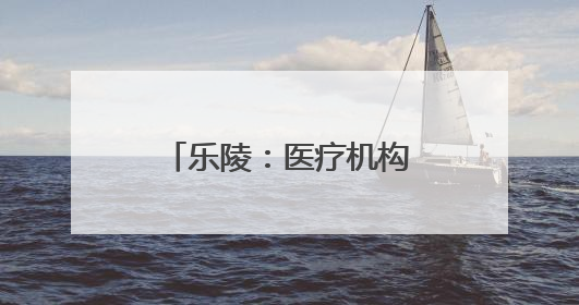 乐陵：医疗机构审批跑出“四证齐发”新速度