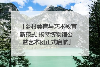乡村美育与艺术教育新范式 扬琴博物馆公益艺术团正式启航