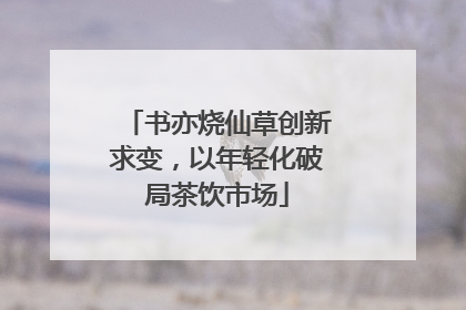 书亦烧仙草创新求变，以年轻化破局茶饮市场