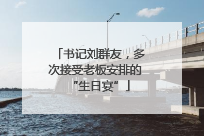 书记刘群友，多次接受老板安排的“生日宴”
