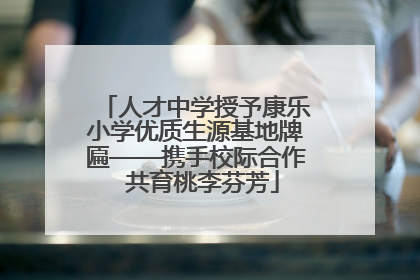 人才中学授予康乐小学优质生源基地牌匾——携手校际合作  共育桃李芬芳