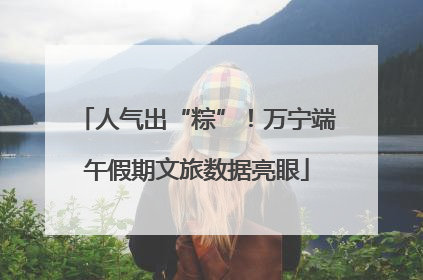 人气出“粽”！万宁端午假期文旅数据亮眼