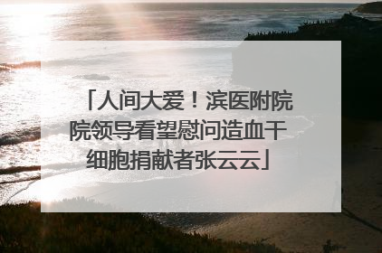 人间大爱！滨医附院院领导看望慰问造血干细胞捐献者张云云