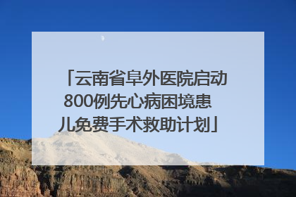 云南省阜外医院启动800例先心病困境患儿免费手术救助计划