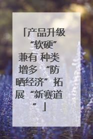 产品升级 “软硬”兼有 种类增多 “防晒经济”拓展“新赛道”