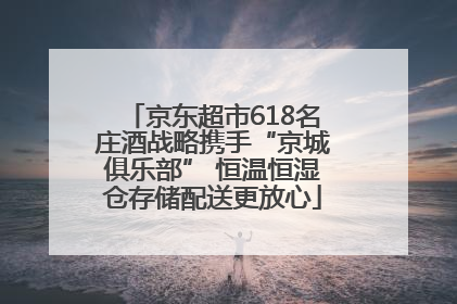京东超市618名庄酒战略携手“京城俱乐部” 恒温恒湿仓存储配送更放心