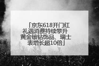 京东618开门红礼遇消费持续攀升 黄金镶钻饰品、瑞士表增长超10倍