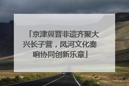 京津冀晋非遗齐聚大兴长子营，凤河文化奏响协同创新乐章