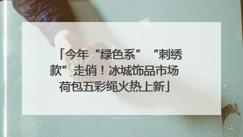 今年“绿色系”“刺绣款”走俏！冰城饰品市场荷包五彩绳火热上新