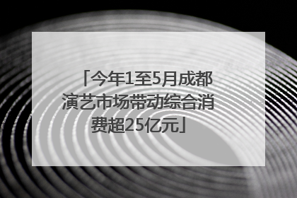 今年1至5月成都演艺市场带动综合消费超25亿元