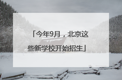 今年9月，北京这些新学校开始招生