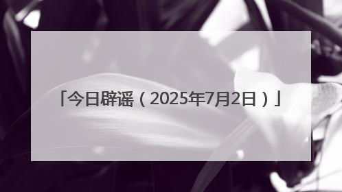 今日辟谣（2025年7月2日）