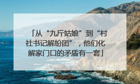 从“九斤姑娘”到“村社书记解纷团”，他们化解家门口的矛盾有一套