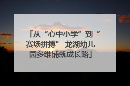 从“心中小学”到“赛场拼搏” 龙湖幼儿园多维铺就成长路