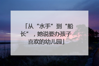 从“水手”到“船长”，她说要办孩子喜欢的幼儿园