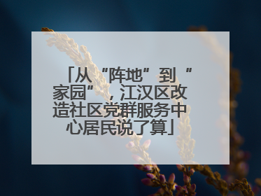 从“阵地”到“家园”，江汉区改造社区党群服务中心居民说了算