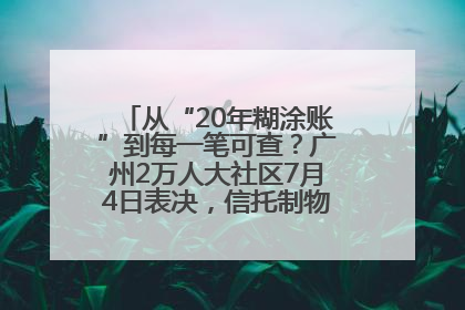从“20年糊涂账”到每一笔可查？广州2万人大社区7月4日表决，信托制物业如何取“信”？