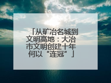 从矿冶名城到文明高地：大冶市文明创建十年何以“连冠”