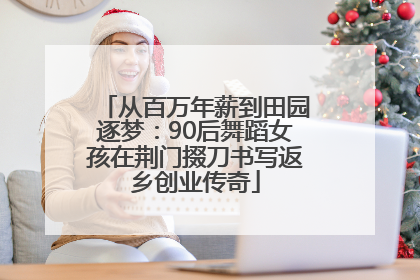 从百万年薪到田园逐梦：90后舞蹈女孩在荆门掇刀书写返乡创业传奇