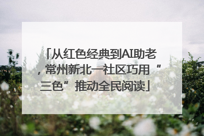 从红色经典到AI助老，常州新北一社区巧用“三色”推动全民阅读