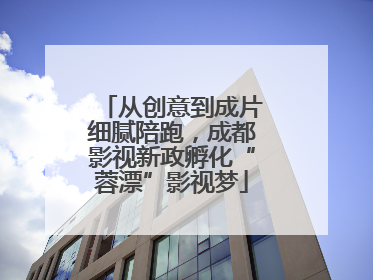 从创意到成片细腻陪跑，成都影视新政孵化“蓉漂”影视梦