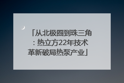 从北极圈到珠三角：热立方22年技术革新破局热泵产业