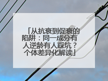 从抗衰到促衰的陷阱：同一成分有人逆龄有人踩坑？个体差异化解读