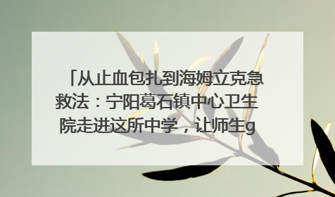 从止血包扎到海姆立克急救法：宁阳葛石镇中心卫生院走进这所中学，让师生get全套救命技能