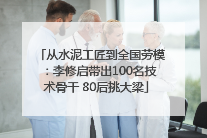 从水泥工匠到全国劳模：李修启带出100名技术骨干 80后挑大梁
