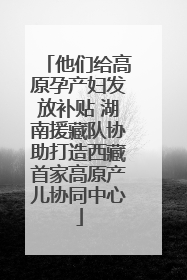 他们给高原孕产妇发放补贴 湖南援藏队协助打造西藏首家高原产儿协同中心