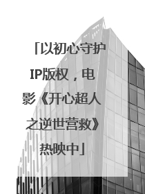 以初心守护IP版权，电影《开心超人之逆世营救》热映中