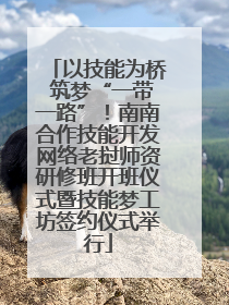 以技能为桥 筑梦“一带一路”！南南合作技能开发网络老挝师资研修班开班仪式暨技能梦工坊签约仪式举行